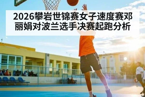 2026攀岩世锦赛女子速度赛邓丽娟对波兰选手决赛起跑分析