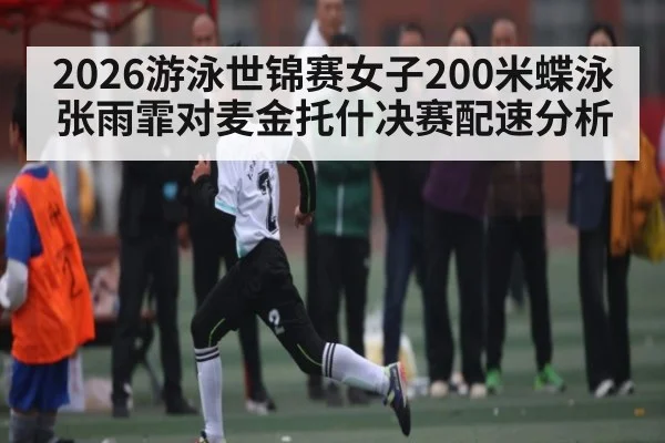 2026游泳世锦赛女子200米蝶泳张雨霏对麦金托什决赛配速分析