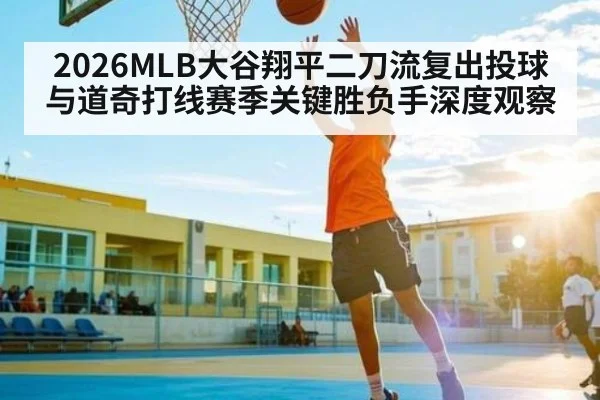 2026MLB大谷翔平二刀流复出投球与道奇打线赛季关键胜负手深度观察