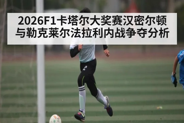 2026F1卡塔尔大奖赛汉密尔顿与勒克莱尔法拉利内战争夺分析