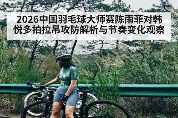 2026中国羽毛球大师赛陈雨菲对韩悦多拍拉吊攻防解析与节奏变化观察