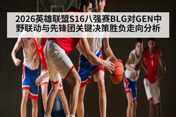 2026英雄联盟S16八强赛BLG对GEN中野联动与先锋团关键决策胜负走向分析